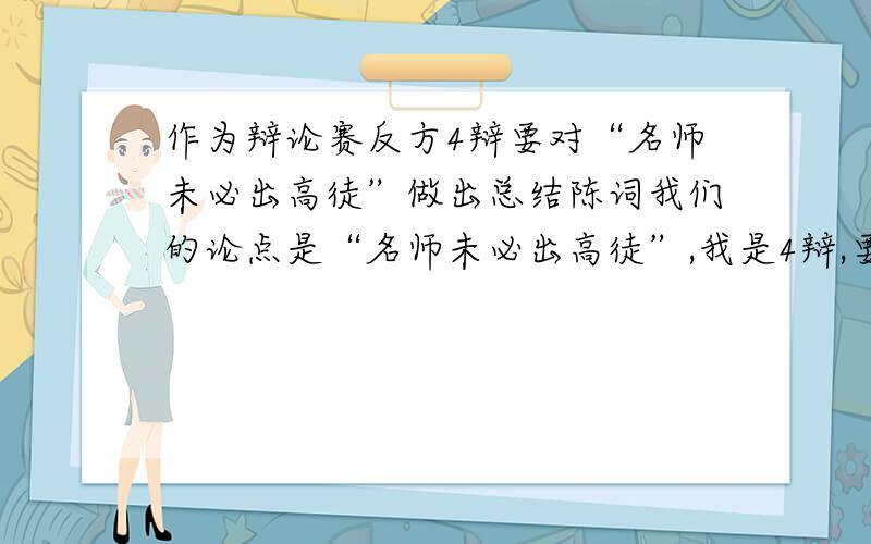 作为辩论赛反方4辩要对“名师未必出高徒”做出总结陈词我们的论点是“名师未必出高徒”,我是4辩,要对论点做出总结陈词,总共说3分钟,帮我组织一段话,要原版,复制的就别来了,明天就比赛