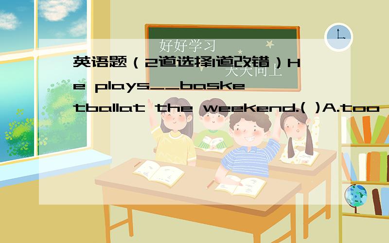 英语题（2道选择1道改错）He plays__basketballat the weekend.( )A.too many B.too much C.many too D.much tooDon't forget to close the windows.______( )A.Yes,i won't B.No,i will C.Yes ,l will D.No,i won't改错How is your aunt like?She is slim