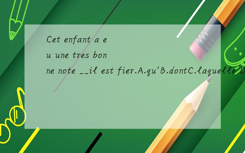 Cet enfant a eu une tres bonne note __il est fier.A.qu'B.dontC.laquelle D.quoi