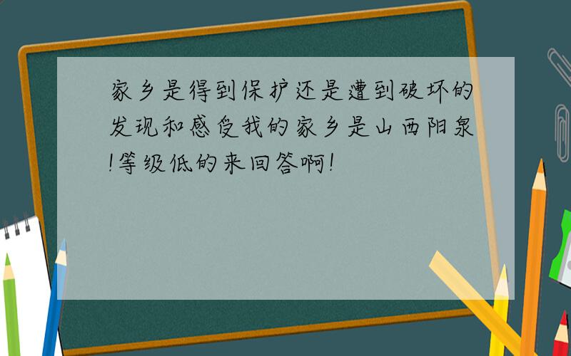 家乡是得到保护还是遭到破坏的发现和感受我的家乡是山西阳泉!等级低的来回答啊！