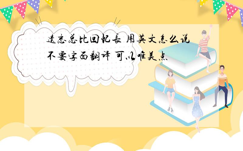 遗忘总比回忆长 用英文怎么说不要字面翻译 可以唯美点