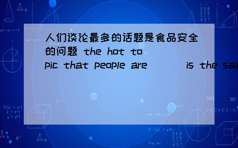 人们谈论最多的话题是食品安全的问题 the hot topic that people are _ _ is the safety of food