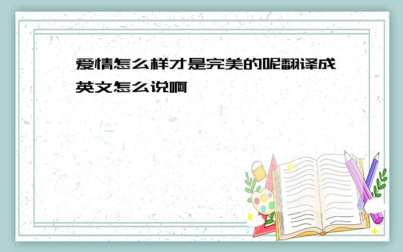 爱情怎么样才是完美的呢翻译成英文怎么说啊