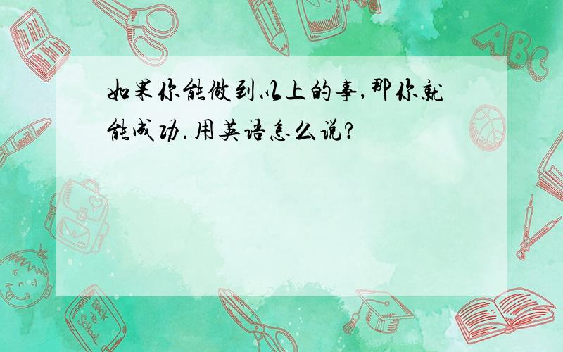 如果你能做到以上的事,那你就能成功.用英语怎么说?