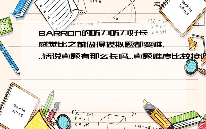 BARRON的听力听力好长,感觉比之前做得模拟题都要难...话说真题有那么长吗...真题难度比较接近DELTA还是BARRON...