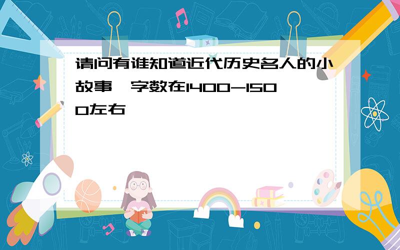 请问有谁知道近代历史名人的小故事,字数在1400-1500左右,