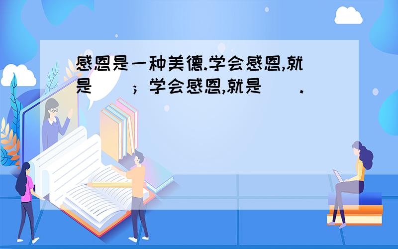 感恩是一种美德.学会感恩,就是（）；学会感恩,就是（）.