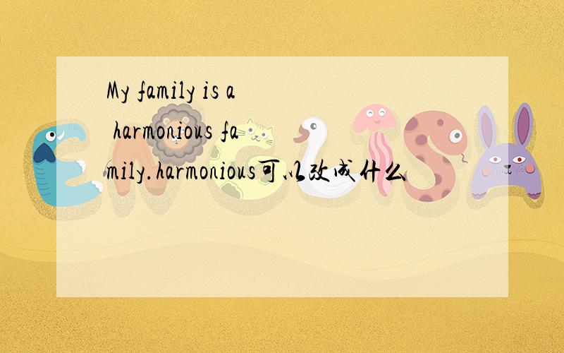 My family is a harmonious family.harmonious可以改成什么