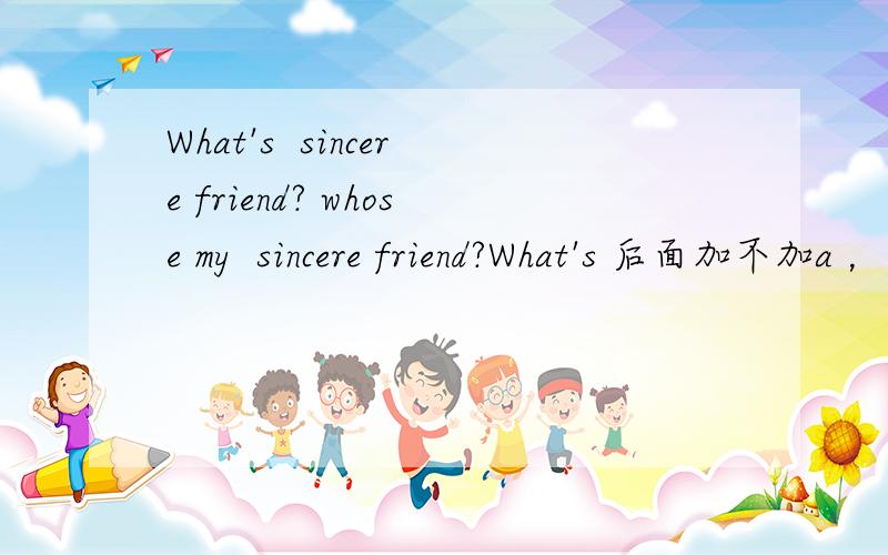 What's  sincere friend? whose my  sincere friend?What's 后面加不加a ，，?这样表达对吗