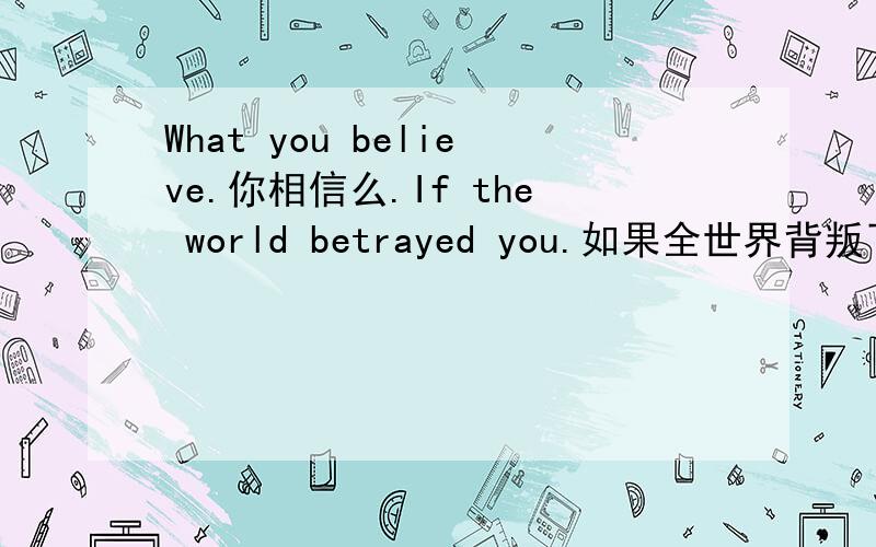 What you believe.你相信么.If the world betrayed you.如果全世界背叛了你.What you believe.你相信么.If the world betrayed you.如果全世界背叛了你.I will stand behind you,betraying the world.我会站在你身后,背叛全世界.