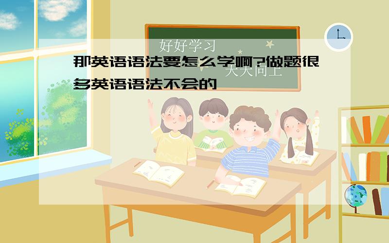 那英语语法要怎么学啊?做题很多英语语法不会的