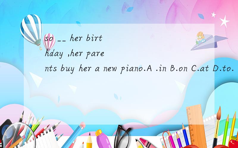 so __ her birthday ,her parents buy her a new piano.A .in B.on C.at D.to.