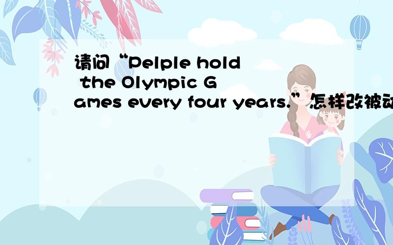 请问“Pelple hold the Olympic Games every four years.”怎样改被动语态?