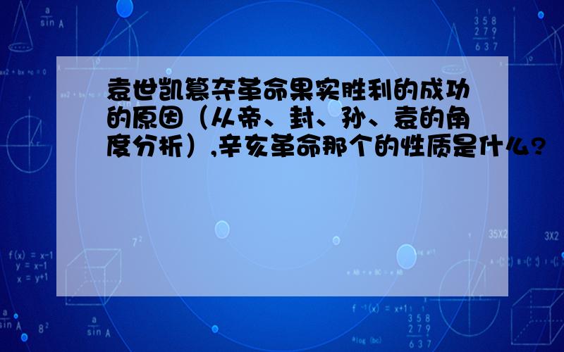 袁世凯篡夺革命果实胜利的成功的原因（从帝、封、孙、袁的角度分析）,辛亥革命那个的性质是什么?