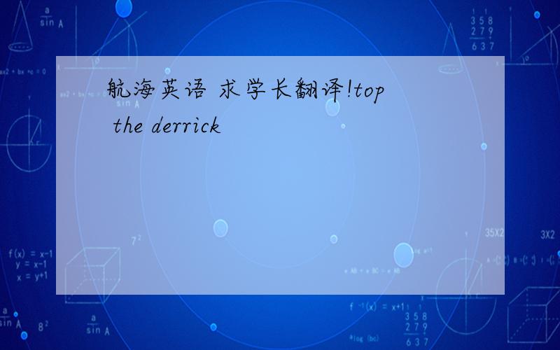 航海英语 求学长翻译!top the derrick