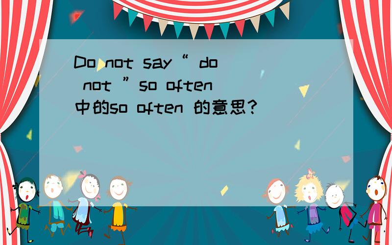 Do not say“ do not ”so often中的so often 的意思?
