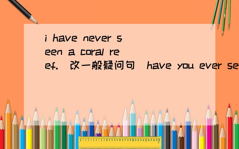 i have never seen a coral reef.(改一般疑问句）have you ever seen a coral reef?为什么是这个