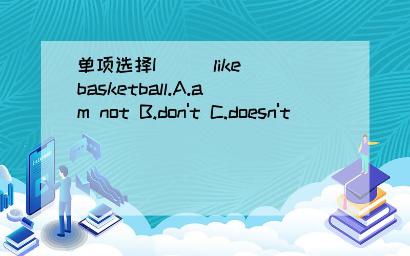 单项选择I （ ）like basketball.A.am not B.don't C.doesn't