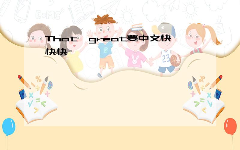 That'great要中文快快快