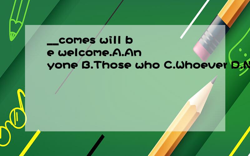 __comes will be welcome.A.Anyone B.Those who C.Whoever D.No matter who选什么?为什么?