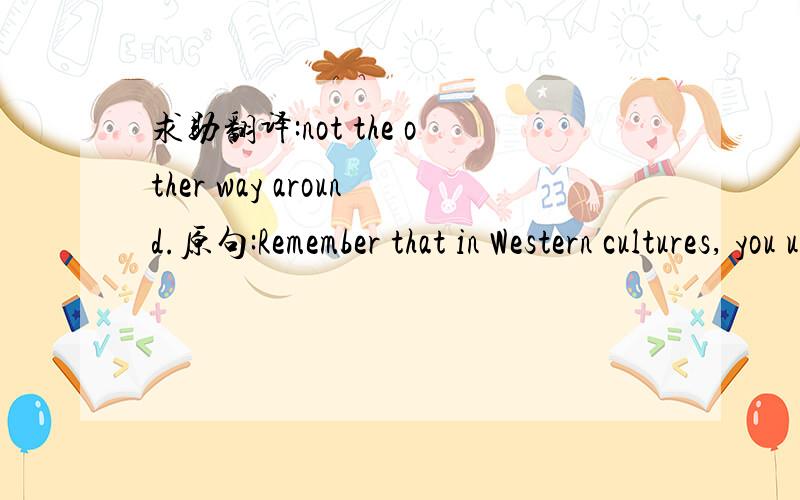 求助翻译:not the other way around.原句:Remember that in Western cultures, you usually take your friend out on their birthday for dinner or fun ?not the other way around.