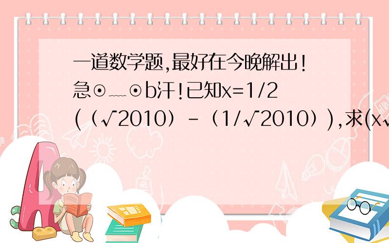 一道数学题,最好在今晚解出!急⊙﹏⊙b汗!已知x=1/2(（√2010）-（1/√2010）),求(x√(x^2+1))^2的值,