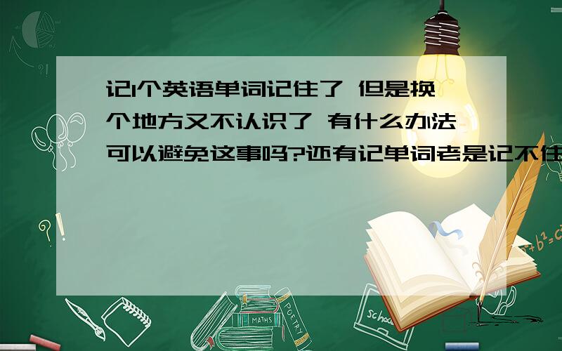 记1个英语单词记住了 但是换个地方又不认识了 有什么办法可以避免这事吗?还有记单词老是记不住 有什么快的记单词的方法吗?