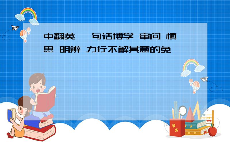 中翻英 一句话博学 审问 慎思 明辨 力行不解其意的免