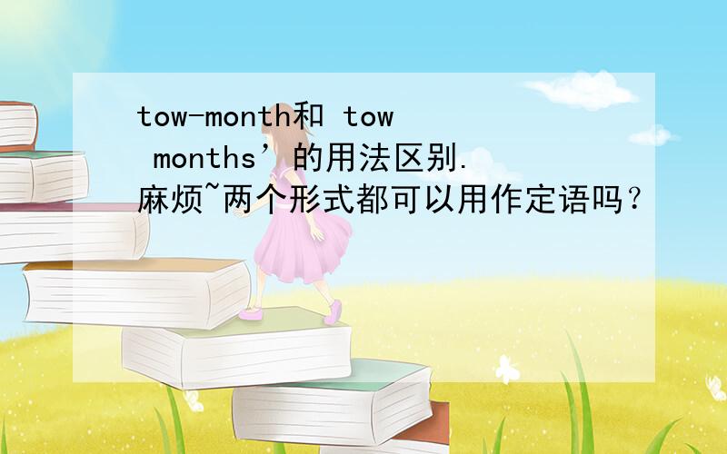 tow-month和 tow months’的用法区别.麻烦~两个形式都可以用作定语吗？