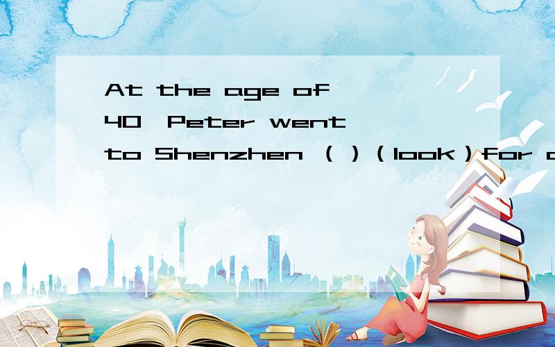 At the age of 40,Peter went to Shenzhen （）（look）for a job、