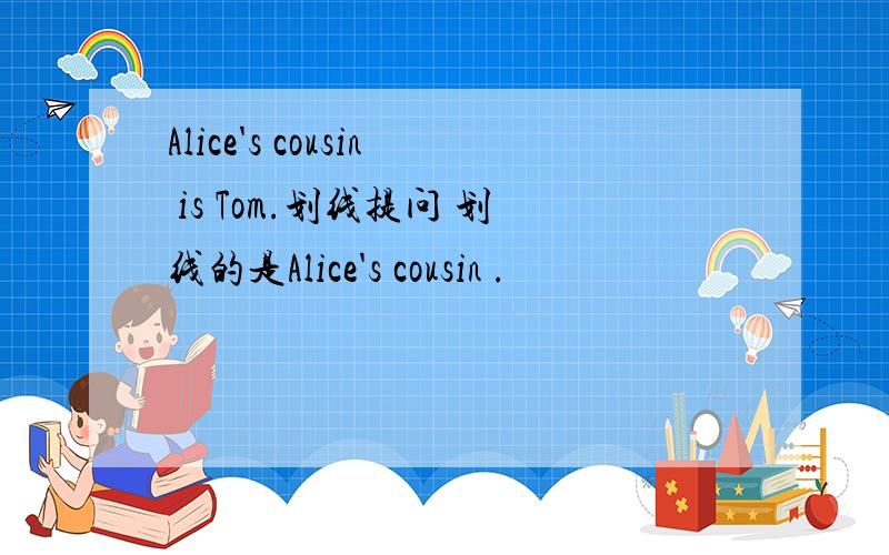 Alice's cousin is Tom.划线提问 划线的是Alice's cousin .