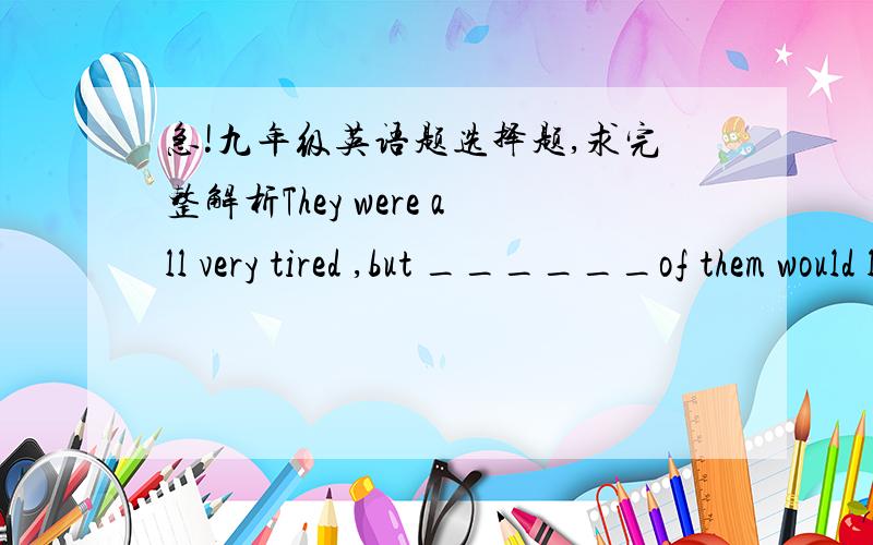 急!九年级英语题选择题,求完整解析They were all very tired ,but ______of them would like to have a rest.A.all        B.any       C.none           D.neither