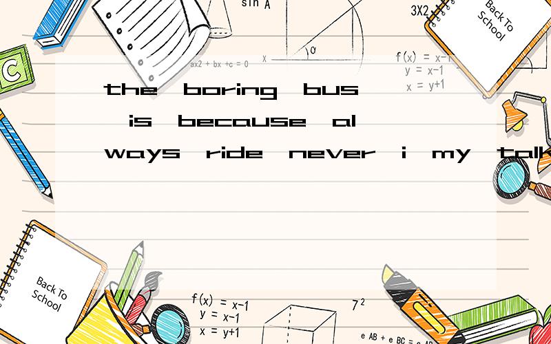 the,boring,bus,is,because,always,ride,never,i,my,talk,classmates ,to(连词成句)