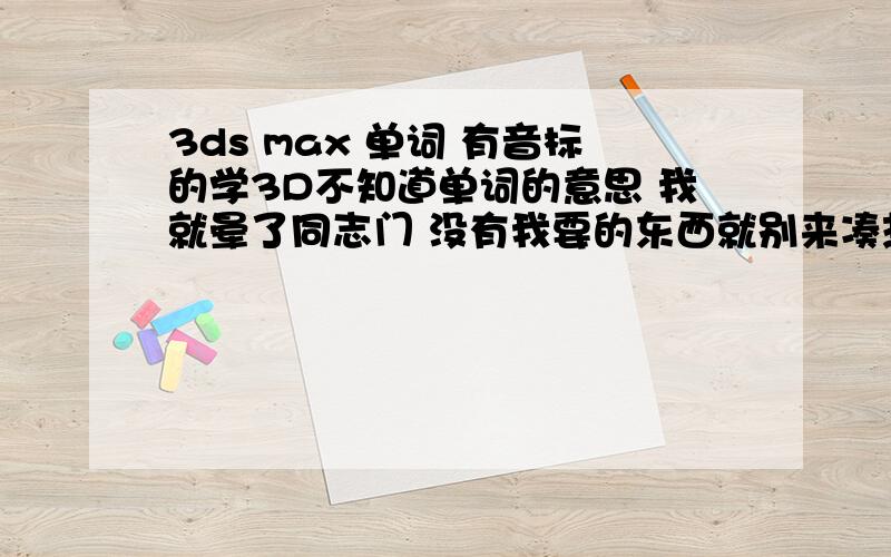 3ds max 单词 有音标的学3D不知道单词的意思 我就晕了同志门 没有我要的东西就别来凑热闹啊