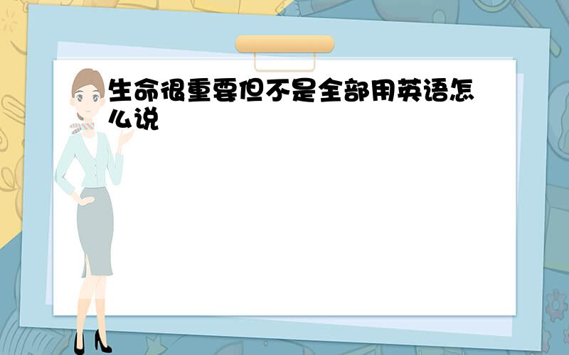 生命很重要但不是全部用英语怎么说