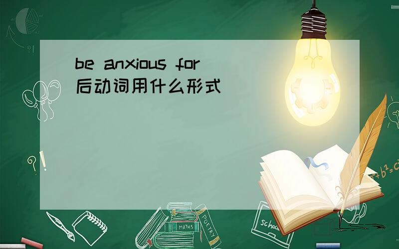 be anxious for后动词用什么形式