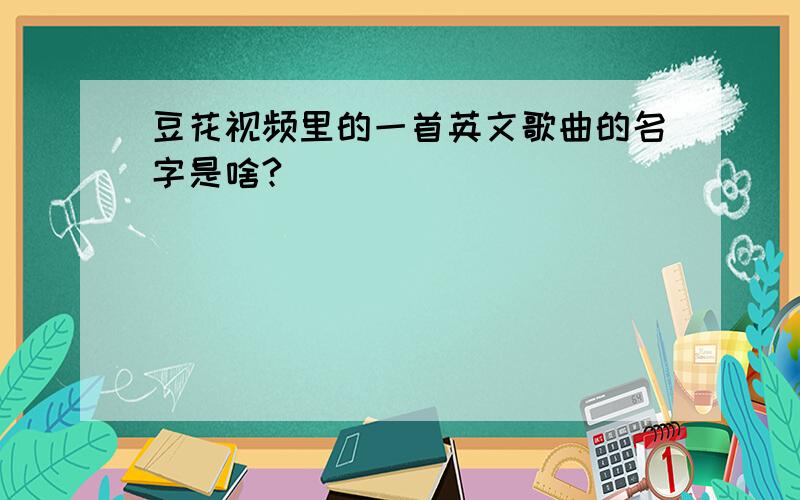 豆花视频里的一首英文歌曲的名字是啥?