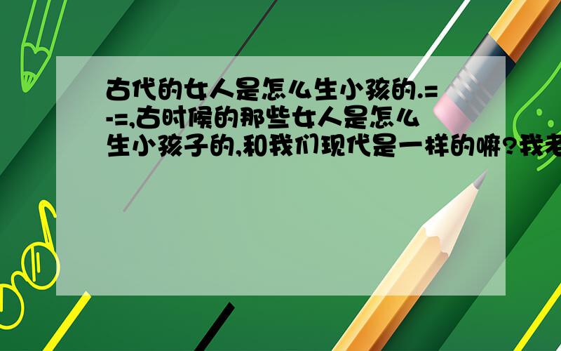 古代的女人是怎么生小孩的.=-=,古时候的那些女人是怎么生小孩子的,和我们现代是一样的嘛?我老好奇了.