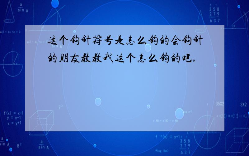 这个钩针符号是怎么钩的会钩针的朋友教教我这个怎么钩的吧,