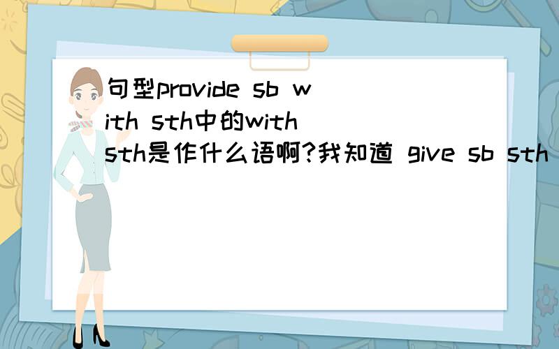 句型provide sb with sth中的with sth是作什么语啊?我知道 give sb sth 句型中 sb是间接宾语,sth是直接宾语 这种句型还可以变形为give sth to sb.但我想问下,像有的句型如provide sb with sthsb是宾语,那with sth