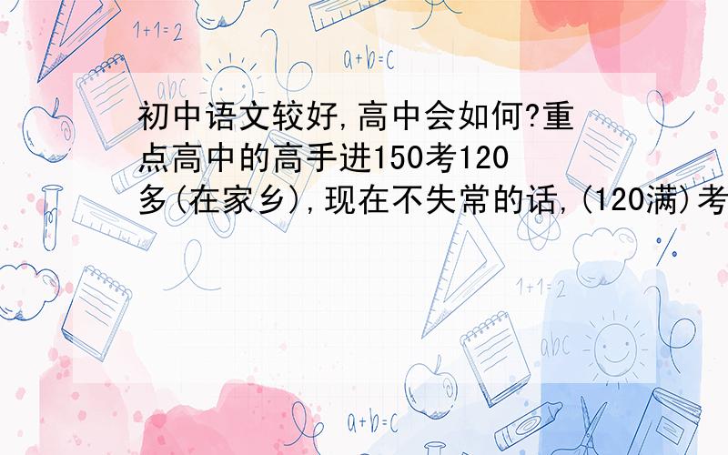 初中语文较好,高中会如何?重点高中的高手进150考120多(在家乡),现在不失常的话,(120满)考110以上,曾两次级内第一.如果到重点高中我可能拉分吗?貌似重点的高中平均分100多.请高手们结合自己