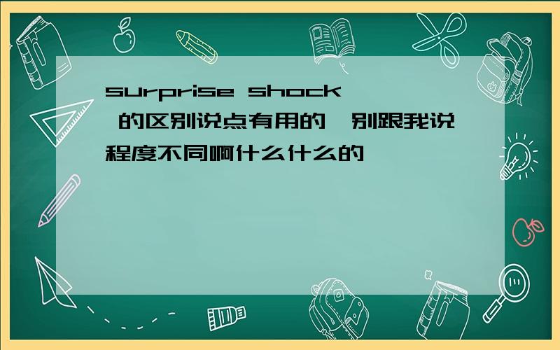 surprise shock 的区别说点有用的,别跟我说程度不同啊什么什么的……