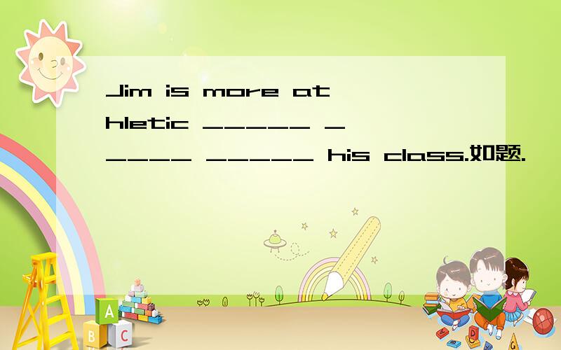 Jim is more athletic _____ _____ _____ his class.如题.