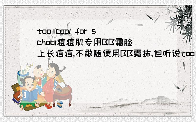 too cool for school痘痘肌专用BB霜脸上长痘痘,不敢随便用BB霜抹,但听说too cool for school有痘痘肌专用的BB霜,就想问问用过的妹子们到底怎么样呀?如果这个牌子的不好,还有什么推荐呢?