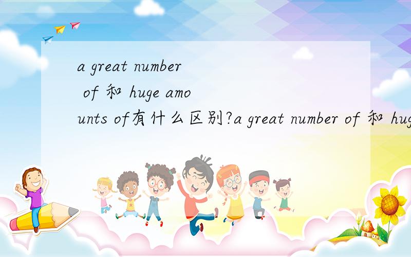 a great number of 和 huge amounts of有什么区别?a great number of 和 huge amounts of有什么区别?