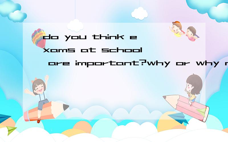 do you think exams at school are important?why or why not英语口试 5句、 不要太难的、 越明了越好、 3Q
