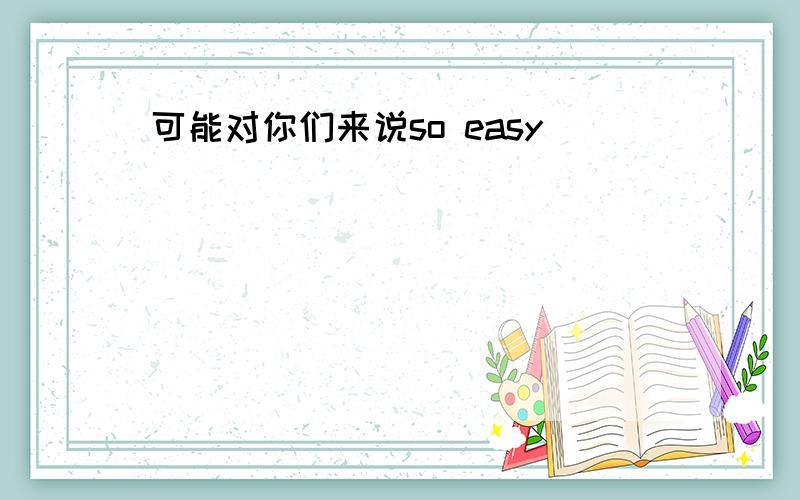 可能对你们来说so easy