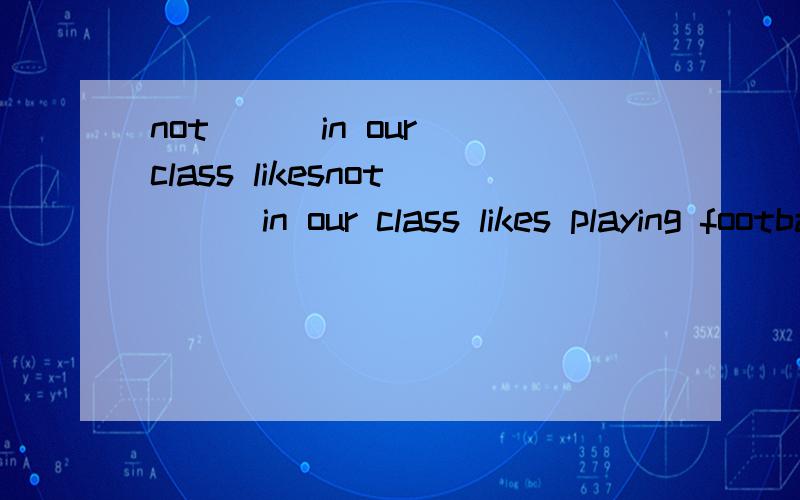 not（ ） in our class likesnot（ ） in our class likes playing football.some of them like playing basketballa\anyone b\ someone c\everyone d\nobody请说明原因 这个句子是否定句吗?