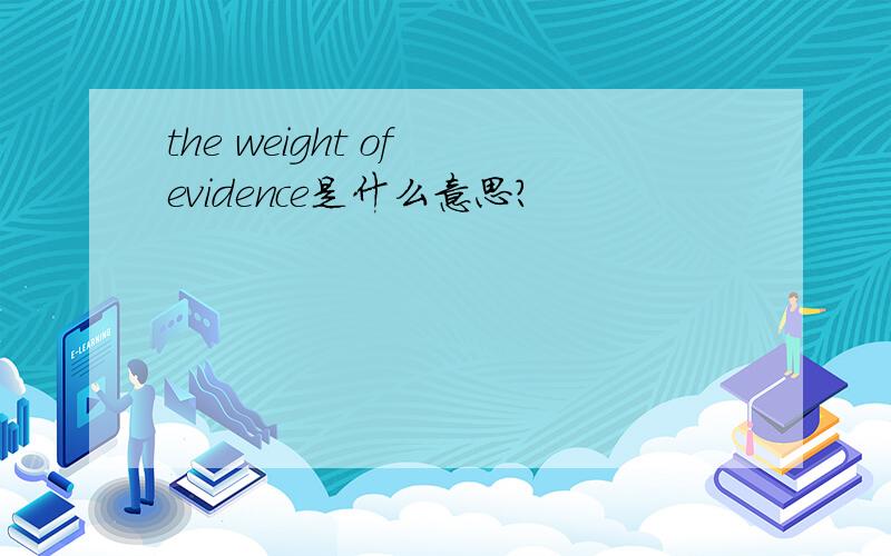 the weight of evidence是什么意思?