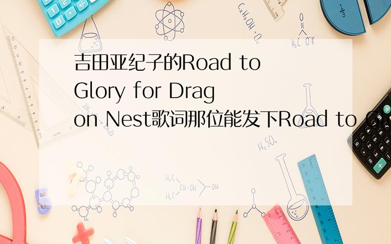 吉田亚纪子的Road to Glory for Dragon Nest歌词那位能发下Road to Glory for Dragon Nest的中文歌词